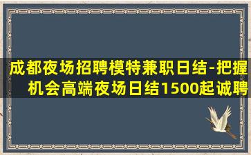 成都夜场招聘模特兼职日结-把握机会高端夜场日结1500起诚聘