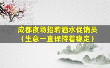 成都夜场招聘酒水促销员（生意一直保持着稳定）