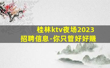 桂林ktv夜场2023招聘信息-你只管好好赚